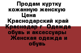 Продам куртку кожанную.женскую › Цена ­ 1 500 - Краснодарский край, Краснодар г. Одежда, обувь и аксессуары » Женская одежда и обувь   